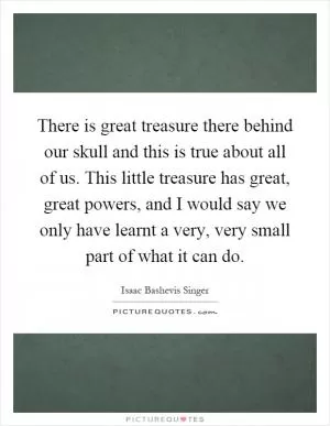 There is great treasure there behind our skull and this is true about all of us. This little treasure has great, great powers, and I would say we only have learnt a very, very small part of what it can do Picture Quote #1