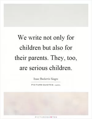 We write not only for children but also for their parents. They, too, are serious children Picture Quote #1