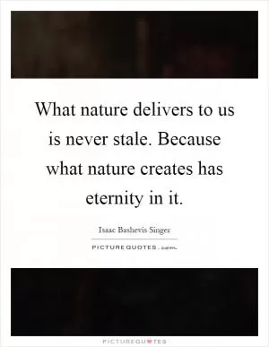 What nature delivers to us is never stale. Because what nature creates has eternity in it Picture Quote #1