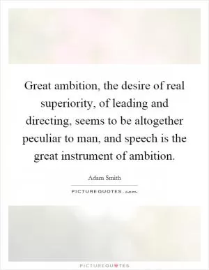 Great ambition, the desire of real superiority, of leading and directing, seems to be altogether peculiar to man, and speech is the great instrument of ambition Picture Quote #1