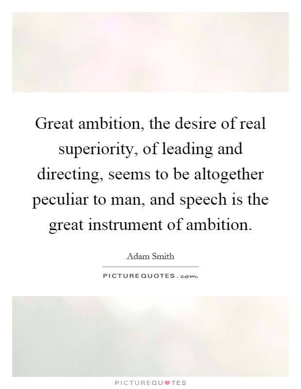 Great ambition, the desire of real superiority, of leading and directing, seems to be altogether peculiar to man, and speech is the great instrument of ambition Picture Quote #1