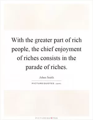 With the greater part of rich people, the chief enjoyment of riches consists in the parade of riches Picture Quote #1