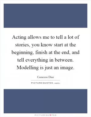 Acting allows me to tell a lot of stories, you know start at the beginning, finish at the end, and tell everything in between. Modelling is just an image Picture Quote #1