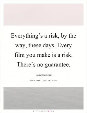Everything’s a risk, by the way, these days. Every film you make is a risk. There’s no guarantee Picture Quote #1