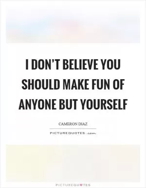 I don’t believe you should make fun of anyone but yourself Picture Quote #1