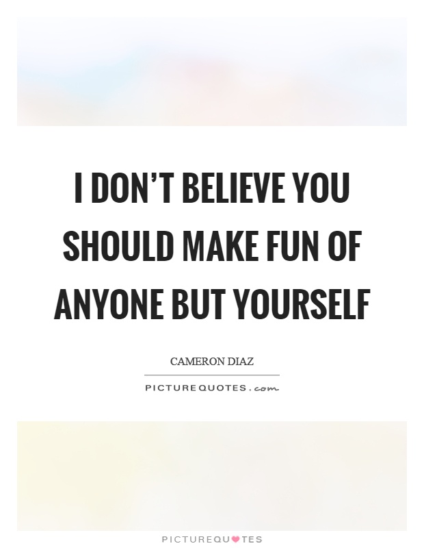 I don't believe you should make fun of anyone but yourself Picture Quote #1