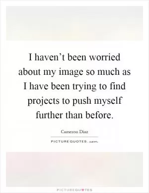 I haven’t been worried about my image so much as I have been trying to find projects to push myself further than before Picture Quote #1