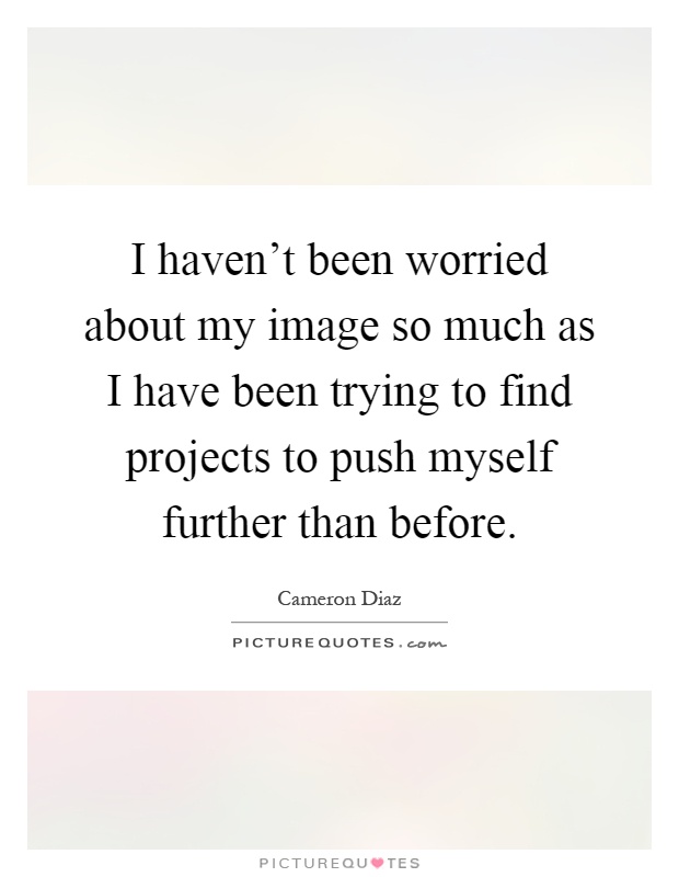 I haven't been worried about my image so much as I have been trying to find projects to push myself further than before Picture Quote #1