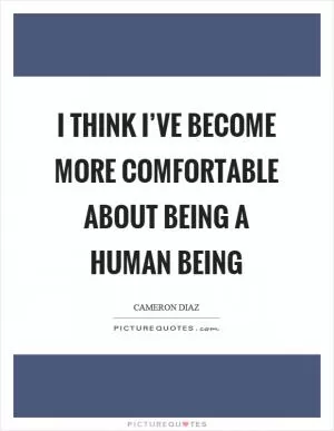 I think I’ve become more comfortable about being a human being Picture Quote #1