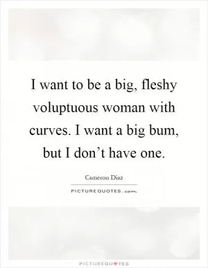I want to be a big, fleshy voluptuous woman with curves. I want a big bum, but I don’t have one Picture Quote #1