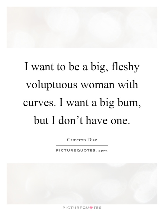 I want to be a big, fleshy voluptuous woman with curves. I want a big bum, but I don't have one Picture Quote #1