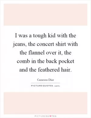 I was a tough kid with the jeans, the concert shirt with the flannel over it, the comb in the back pocket and the feathered hair Picture Quote #1
