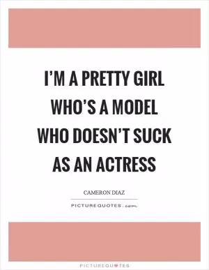 I’m a pretty girl who’s a model who doesn’t suck as an actress Picture Quote #1