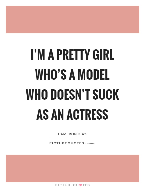 I'm a pretty girl who's a model who doesn't suck as an actress Picture Quote #1