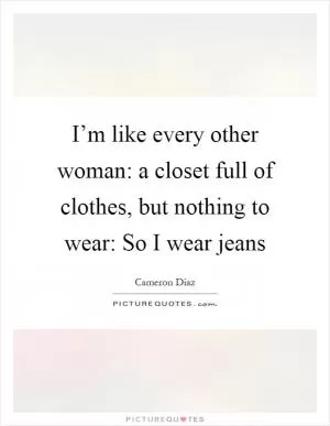 I’m like every other woman: a closet full of clothes, but nothing to wear: So I wear jeans Picture Quote #1