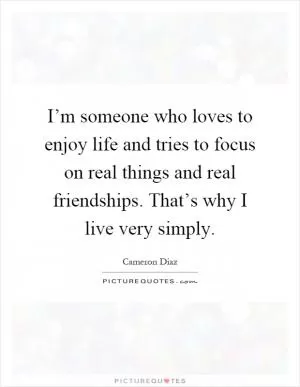 I’m someone who loves to enjoy life and tries to focus on real things and real friendships. That’s why I live very simply Picture Quote #1