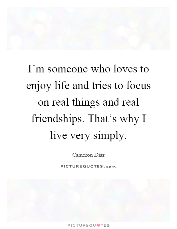 I'm someone who loves to enjoy life and tries to focus on real things and real friendships. That's why I live very simply Picture Quote #1