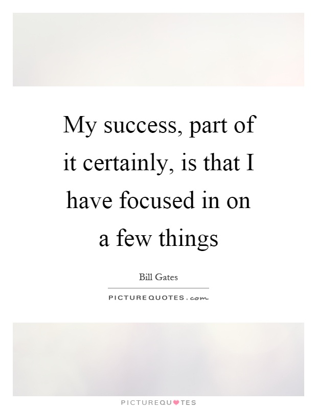 My success, part of it certainly, is that I have focused in on a few things Picture Quote #1