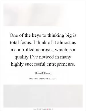 One of the keys to thinking big is total focus. I think of it almost as a controlled neurosis, which is a quality I’ve noticed in many highly successful entrepreneurs Picture Quote #1