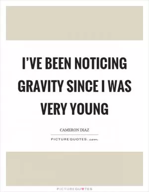 I’ve been noticing gravity since I was very young Picture Quote #1