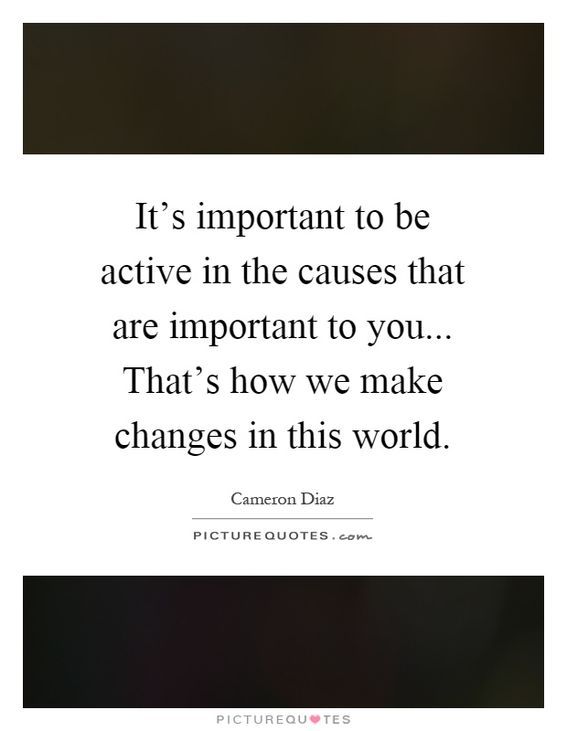 It's important to be active in the causes that are important to you... That's how we make changes in this world Picture Quote #1