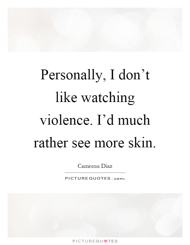 Personally, I don't like watching violence. I'd much rather see more skin Picture Quote #1