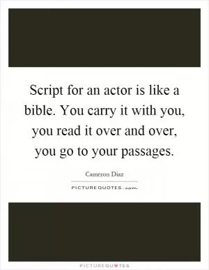 Script for an actor is like a bible. You carry it with you, you read it over and over, you go to your passages Picture Quote #1