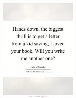 Hands down, the biggest thrill is to get a letter from a kid saying, I loved your book. Will you write me another one? Picture Quote #1