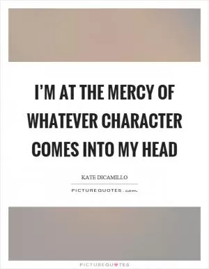 I’m at the mercy of whatever character comes into my head Picture Quote #1