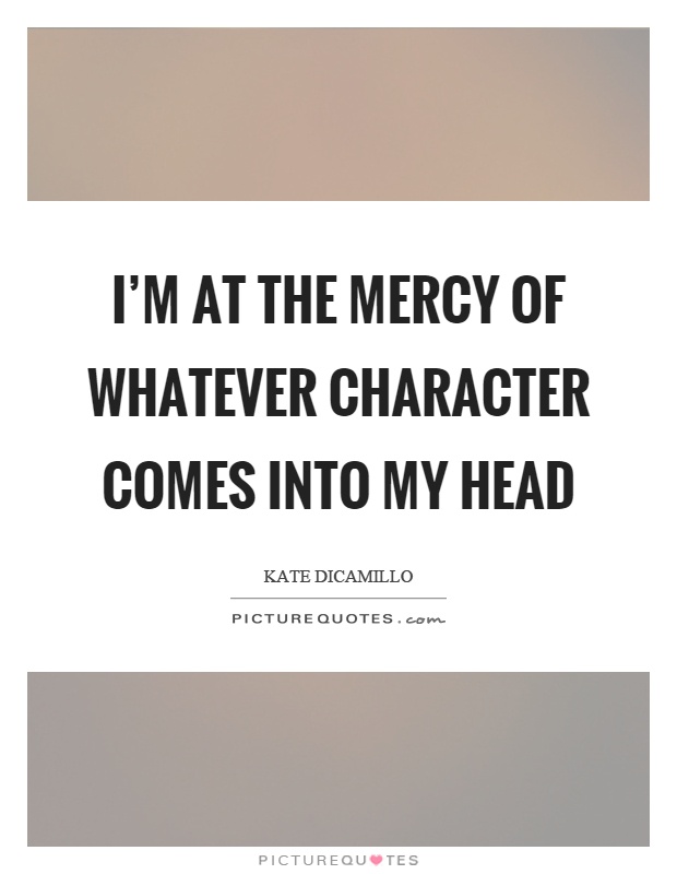 I'm at the mercy of whatever character comes into my head Picture Quote #1