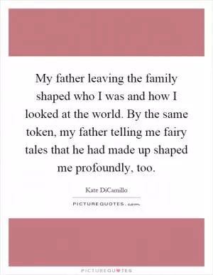 My father leaving the family shaped who I was and how I looked at the world. By the same token, my father telling me fairy tales that he had made up shaped me profoundly, too Picture Quote #1