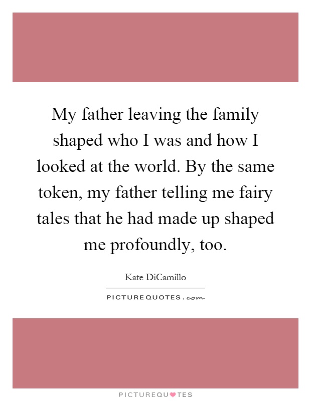 My father leaving the family shaped who I was and how I looked at the world. By the same token, my father telling me fairy tales that he had made up shaped me profoundly, too Picture Quote #1