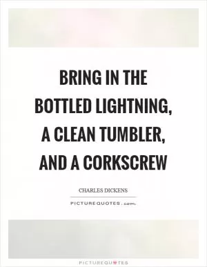 Bring in the bottled lightning, a clean tumbler, and a corkscrew Picture Quote #1