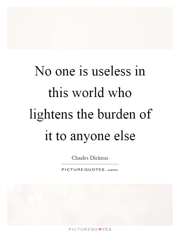 No one is useless in this world who lightens the burden of it to anyone else Picture Quote #1