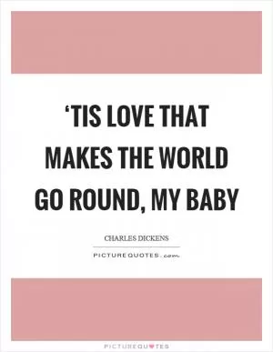 ‘Tis love that makes the world go round, my baby Picture Quote #1