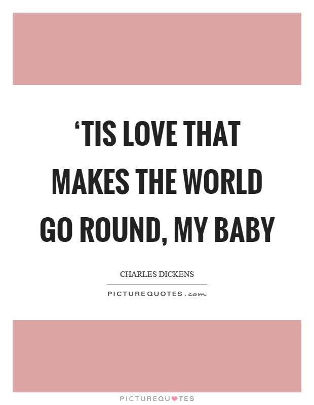 ‘Tis love that makes the world go round, my baby Picture Quote #1