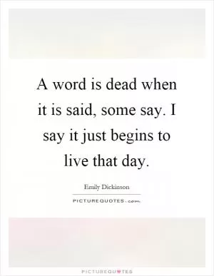 A word is dead when it is said, some say. I say it just begins to live that day Picture Quote #1