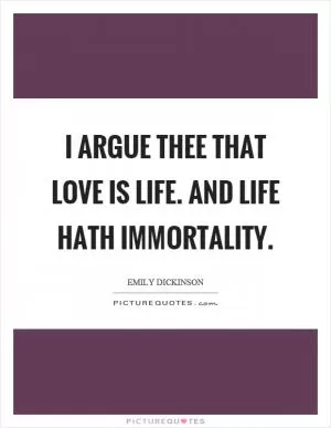 I argue thee that love is life. And life hath immortality Picture Quote #1