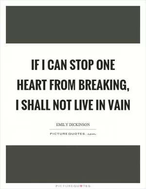 If I can stop one heart from breaking, I shall not live in vain Picture Quote #1