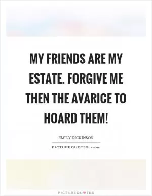 My friends are my estate. Forgive me then the avarice to hoard them! Picture Quote #1