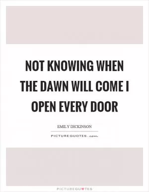 Not knowing when the dawn will come I open every door Picture Quote #1