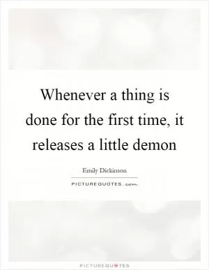 Whenever a thing is done for the first time, it releases a little demon Picture Quote #1