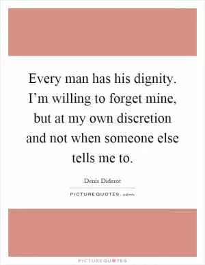 Every man has his dignity. I’m willing to forget mine, but at my own discretion and not when someone else tells me to Picture Quote #1