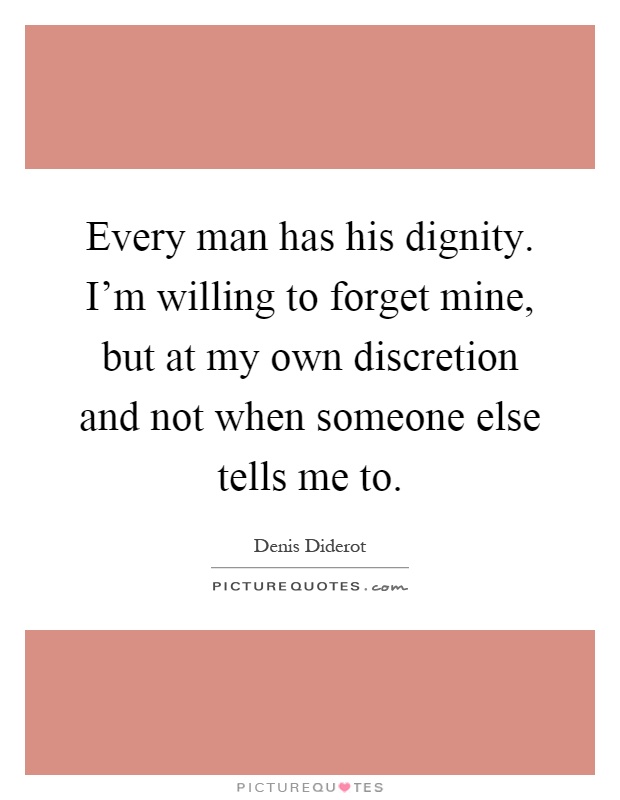 Every man has his dignity. I'm willing to forget mine, but at my own discretion and not when someone else tells me to Picture Quote #1