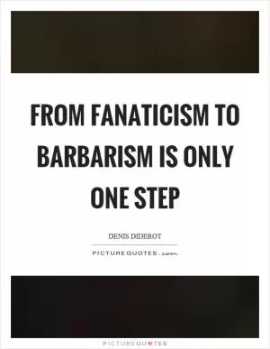 From fanaticism to barbarism is only one step Picture Quote #1