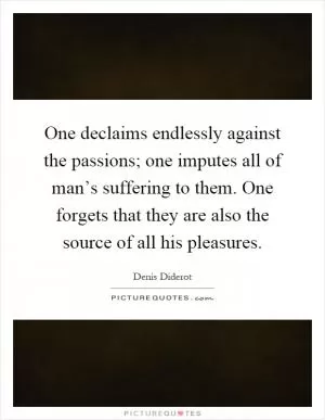 One declaims endlessly against the passions; one imputes all of man’s suffering to them. One forgets that they are also the source of all his pleasures Picture Quote #1