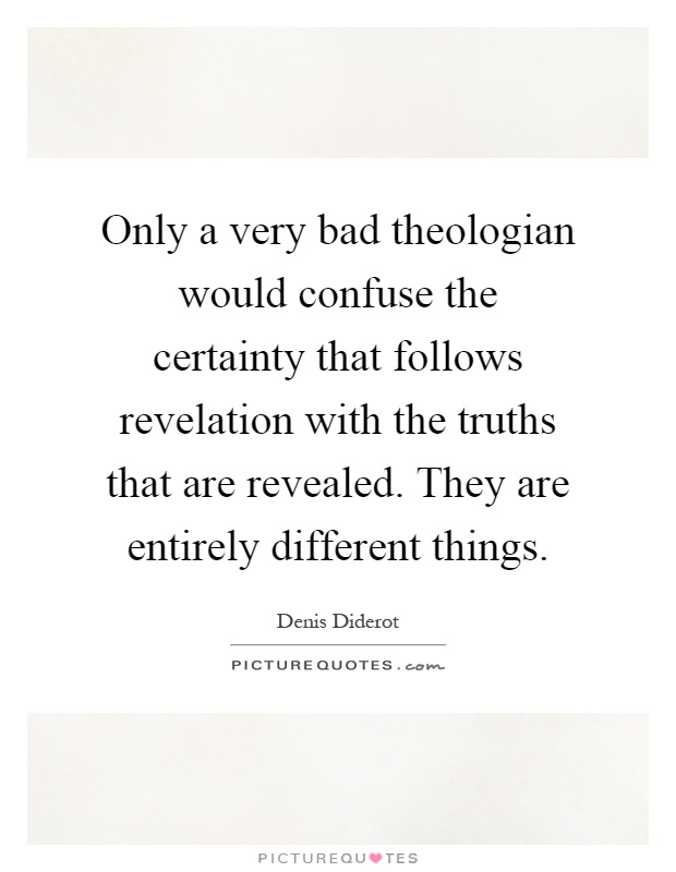 Only a very bad theologian would confuse the certainty that follows revelation with the truths that are revealed. They are entirely different things Picture Quote #1