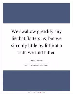 We swallow greedily any lie that flatters us, but we sip only little by little at a truth we find bitter Picture Quote #1