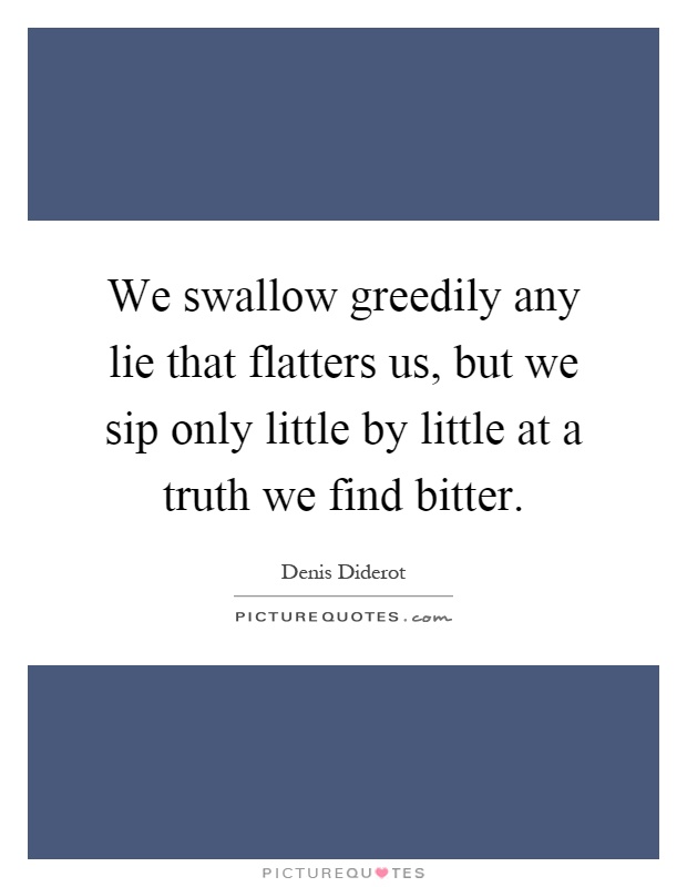We swallow greedily any lie that flatters us, but we sip only little by little at a truth we find bitter Picture Quote #1