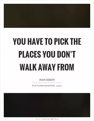You have to pick the places you don’t walk away from Picture Quote #1